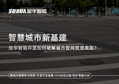 智慧城市新基建：旭华智能井盖如何破解城市管网管理难题？